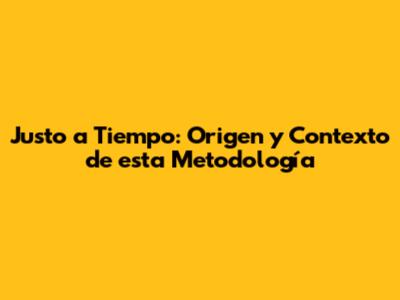 "Justo a Tiempo": Origen y Contexto de esta Metodología