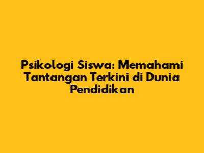 **Psikologi Siswa: Memahami Tantangan Terkini di Dunia Pendidikan**