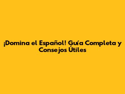¡Domina el Español! Guía Completa y Consejos Útiles