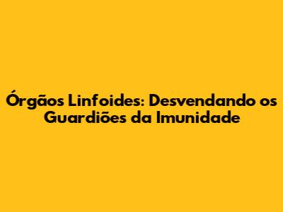 Órgãos Linfoides: Desvendando os Guardiões da Imunidade