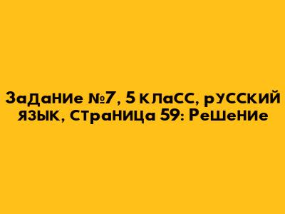 Задание №7, 5 класс, русский язык, страница 59: Решение