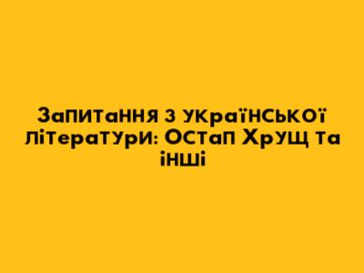 Запитання з української літератури: Остап Хрущ та інші