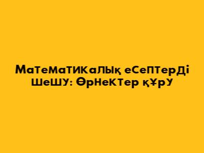 Математикалық есептерді шешу: Өрнектер құру