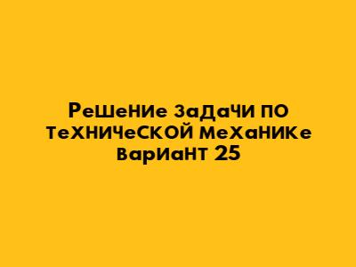 Решение задачи по технической механике вариант 25