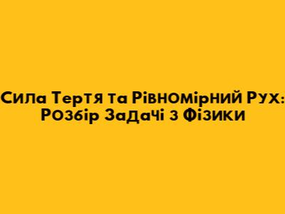 Сила Тертя та Рівномірний Рух: Розбір Задачі з Фізики
