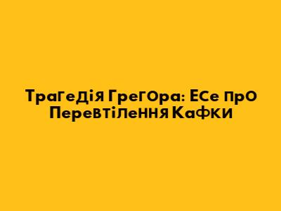Трагедія Грегора: Есе про Перевтілення Кафки