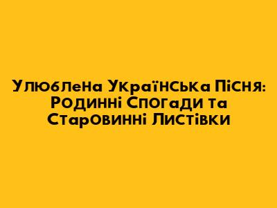 Улюблена Українська Пісня: Родинні Спогади та Старовинні Листівки