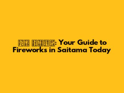 埼玉 花火大会: Your Guide to Fireworks in Saitama Today