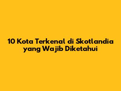 10 Kota Terkenal di Skotlandia yang Wajib Diketahui