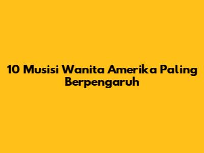 10 Musisi Wanita Amerika Paling Berpengaruh
