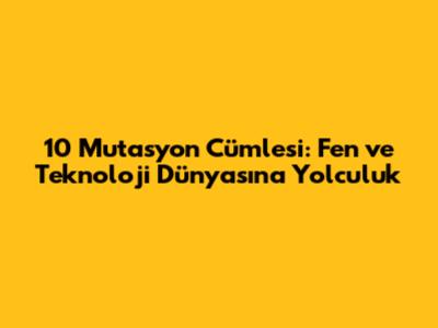10 Mutasyon Cümlesi: Fen ve Teknoloji Dünyasına Yolculuk