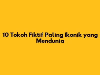 10 Tokoh Fiktif Paling Ikonik yang Mendunia