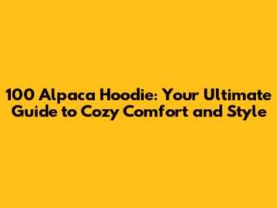 100 Alpaca Hoodie: Your Ultimate Guide to Cozy Comfort and Style
