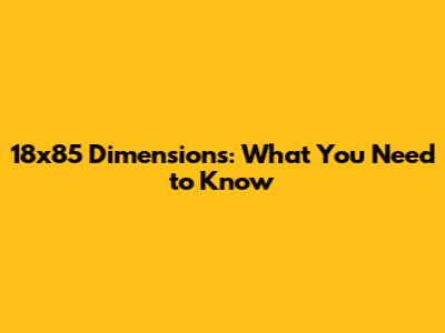 18x85 Dimensions: What You Need to Know