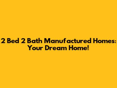 2 Bed 2 Bath Manufactured Homes: Your Dream Home!