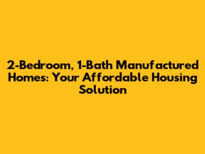 2-Bedroom, 1-Bath Manufactured Homes: Your Affordable Housing Solution