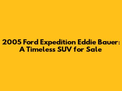 2005 Ford Expedition Eddie Bauer: A Timeless SUV for Sale