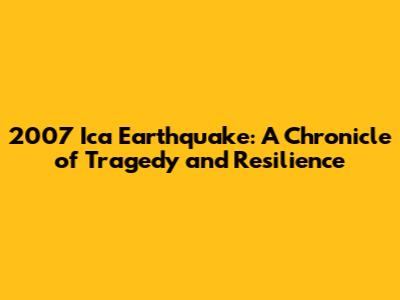 2007 Ica Earthquake: A Chronicle of Tragedy and Resilience