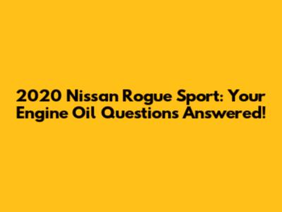 2020 Nissan Rogue Sport: Your Engine Oil Questions Answered!