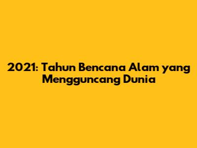 2021: Tahun Bencana Alam yang Mengguncang Dunia
