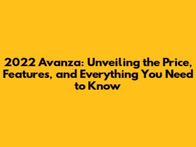 2022 Avanza: Unveiling the Price, Features, and Everything You Need to Know