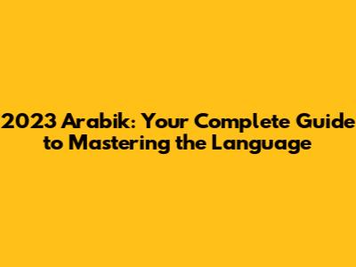 2023 Arabik: Your Complete Guide to Mastering the Language