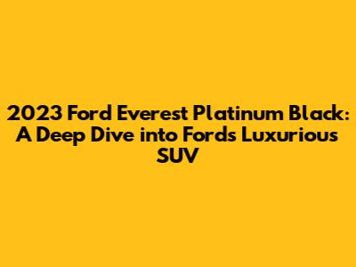 2023 Ford Everest Platinum Black: A Deep Dive into Ford's Luxurious SUV