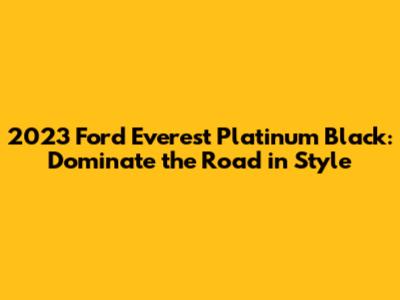 2023 Ford Everest Platinum Black: Dominate the Road in Style