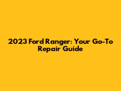 2023 Ford Ranger: Your Go-To Repair Guide