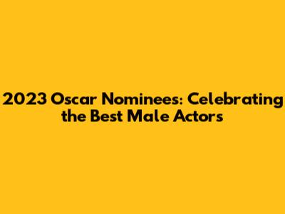 2023 Oscar Nominees: Celebrating the Best Male Actors