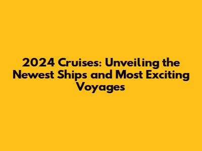 2024 Cruises: Unveiling the Newest Ships and Most Exciting Voyages