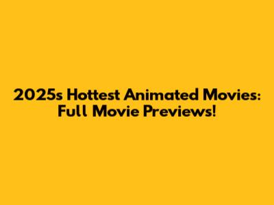 2025's Hottest Animated Movies: Full Movie Previews!