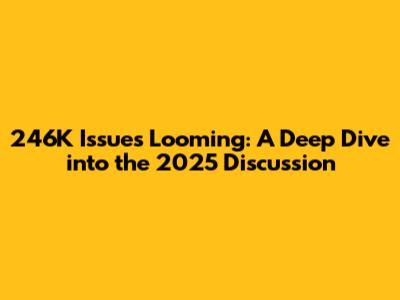 246K Issues Looming: A Deep Dive into the 2025 Discussion