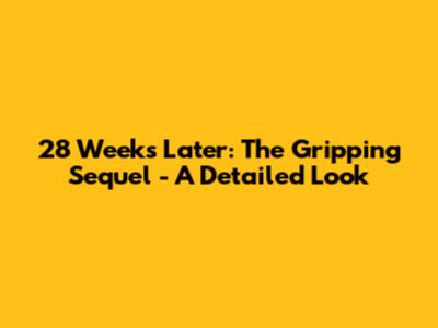28 Weeks Later: The Gripping Sequel - A Detailed Look
