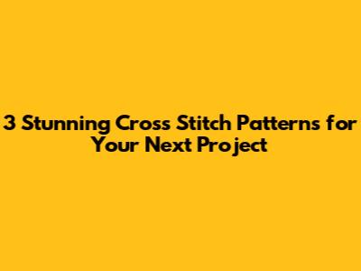 3 Stunning Cross Stitch Patterns for Your Next Project