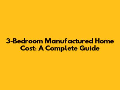3-Bedroom Manufactured Home Cost: A Complete Guide