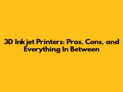 3D Inkjet Printers: Pros, Cons, and Everything In Between