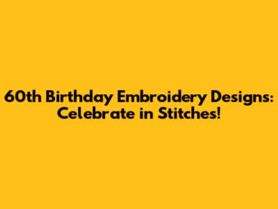 60th Birthday Embroidery Designs: Celebrate in Stitches!