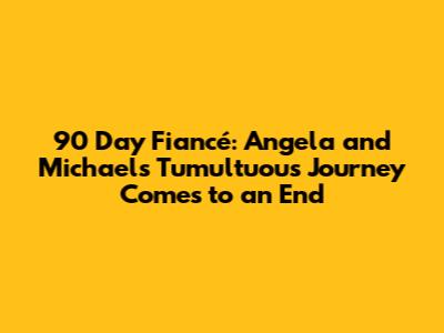 90 Day Fiancé: Angela and Michael's Tumultuous Journey Comes to an End