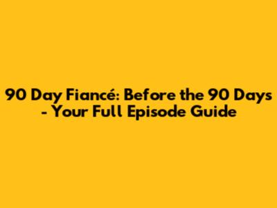 90 Day Fiancé: Before the 90 Days - Your Full Episode Guide