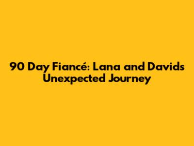 90 Day Fiancé: Lana and David's Unexpected Journey