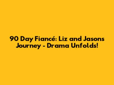 90 Day Fiancé: Liz and Jason's Journey - Drama Unfolds!