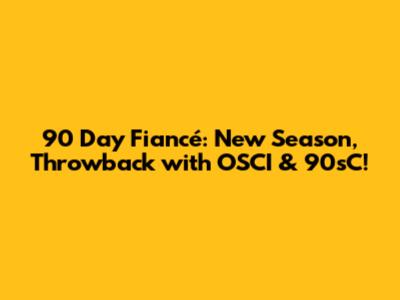 90 Day Fiancé: New Season, Throwback with OSCI & 90sC!