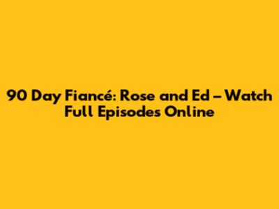 90 Day Fiancé: Rose and Ed – Watch Full Episodes Online