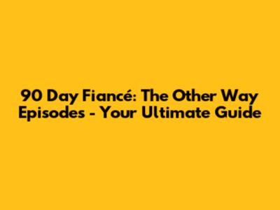 90 Day Fiancé: The Other Way Episodes - Your Ultimate Guide