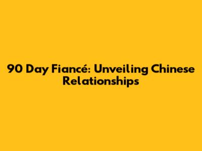 90 Day Fiancé: Unveiling Chinese Relationships