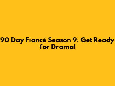 90 Day Fiancé Season 9: Get Ready for Drama!
