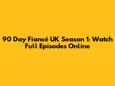 90 Day Fiancé UK Season 1: Watch Full Episodes Online