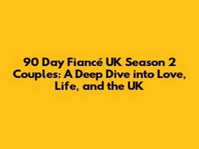 90 Day Fiancé UK Season 2 Couples: A Deep Dive into Love, Life, and the UK