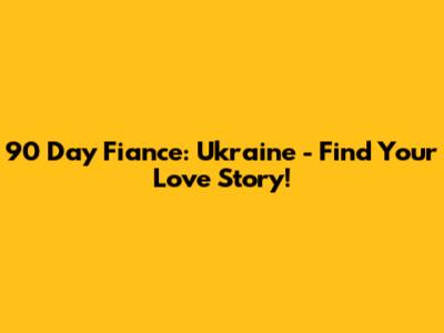 90 Day Fiance: Ukraine - Find Your Love Story!